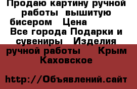 Продаю картину ручной работы, вышитую бисером › Цена ­ 1 000 - Все города Подарки и сувениры » Изделия ручной работы   . Крым,Каховское